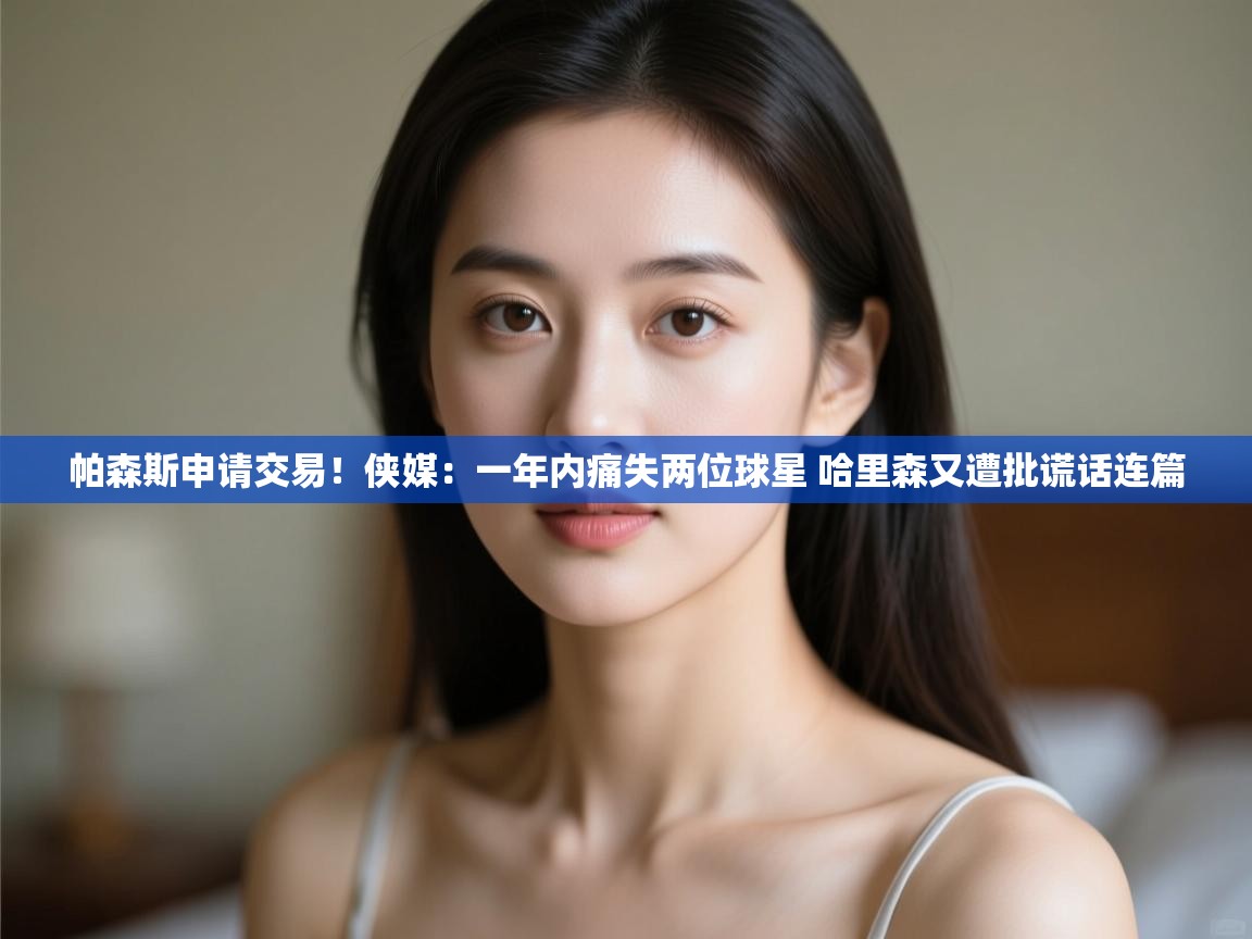 帕森斯申请交易!侠媒:一年内痛失两位球星 哈里森又遭批谎话连篇