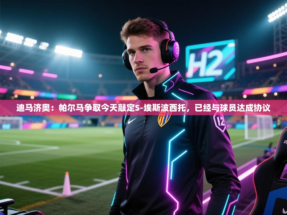 迪马济奥:帕尔马争取今天敲定S-埃斯波西托,已经与球员达成协议