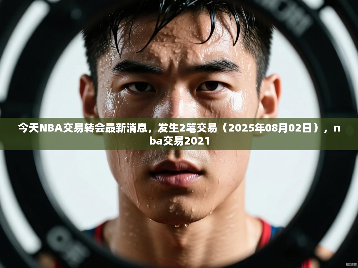 今天NBA交易转会最新消息,发生2笔交易(2025年08月02日),nba交易2021