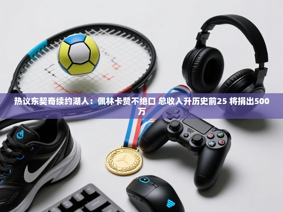 热议东契奇续约湖人:佩林卡赞不绝口 总收入升历史前25 将捐出500万