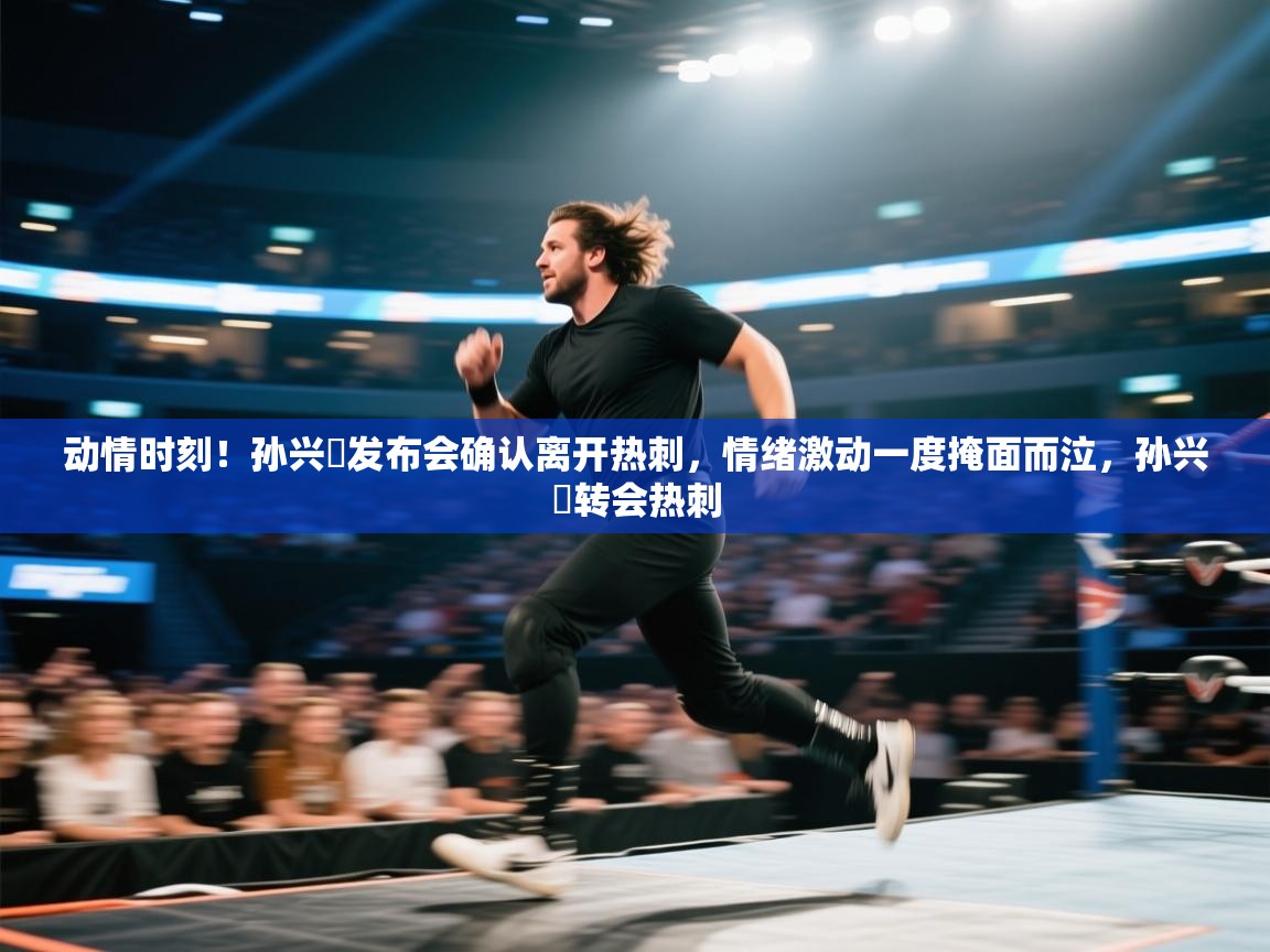 动情时刻!孙兴慜发布会确认离开热刺,情绪激动一度掩面而泣,孙兴慜转会热刺 第1张